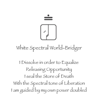￼

￼

White Spectral World-Bridger

I Dissolve in order to Equalize
Releasing Opportunity
I seal the Store of Death
With the Spectral tone of Liberation
I am guided by my own power doubled