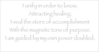 I unify in order to know,
Attracting healing.
I seal the store of accomplishment
With the magnetic tone of purpose.
I am guided by my own power doubled.
