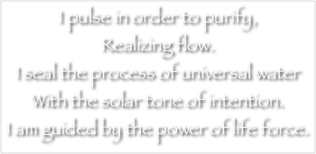 I pulse in order to purify,
Realizing flow.
I seal the process of universal water
With the solar tone of intention.
I am guided by the power of life force.